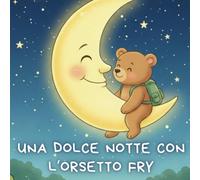 Una Dolce Notte Con L’Orsetto Fry: Una dolce storia illustrata della buonanotte per bambini dai 3 ai 7 anni
