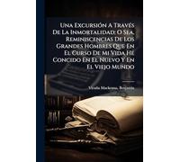 Una Excursión A Través De La Inmortalidad; O Sea, Reminiscencias De Los Grandes Hombres Que En El Curso De Mi Vida He Concido En El Nuevo Y En El Viejo Mundo