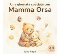Una giornata speciale con Mamma Orsa: Una dolce storia illustrata in rima sulla routine quotidiana, l’amore della mamma e le coccole della buonanotte per bambini dai 3 ai 5 anni