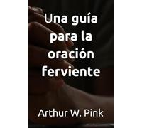 Una guía para la oración ferviente (Arthur W. Pink)