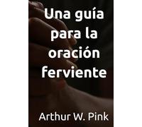 Una guía para la oración ferviente (Arthur W. Pink)