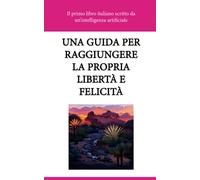 Una guida per raggiungere la propria libertà e felicità - Il primo libro italiano scritto da un’intelligenza artificiale (IA): Ti senti come se avessi ... sembra funzionare? Se è così, non sei solo