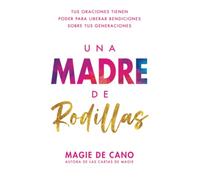 Una Madre de Rodillas: Tus oraciones tienen el poder para liberar bendiciones sobre tus generaciones