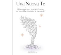 Una Nuova Te: 101 carezze per guarire il cuore da un addio e nutrire le tue radici