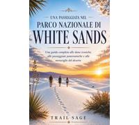 Una passeggiata nel Parco Nazionale di White Sands.: Una guida completa alle dune iconiche, alle passeggiate panoramiche e alle meraviglie del deserto (A Walk in A Park)