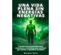 Una vida plena sin energías negativas: Transforma tus pensamientos, emociones y relaciones para alcanzar paz interior y equilibrio duradero
