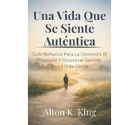 Una Vida Que Se Siente Auténtica: Guía Reflexiva Para La Conexión, El Propósito Y Encontrar Sentido En La Vida Diaria