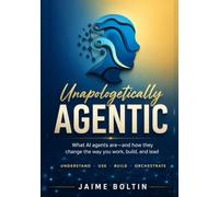 Unapologetically Agentic: What AI agents are - and how they change the way you work, build, and lead (The AI Practitioner's Edge)