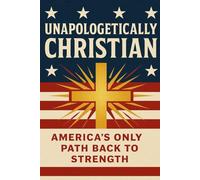 Unapologetically Christian: America’s Only Path Back to Strength