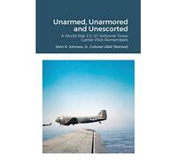 Unarmed, Unarmored and Unescorted: A World War 2 C-47 Airborne Troop Carrier Pilot Remembers