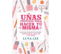 Uñas Postizas Para Hacer Tú Misma: Guía Para Principiantes Sobre DOMINAR EL ARTE DE LAS UÑAS