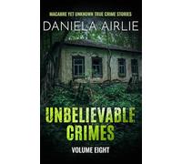 Unbelievable Crimes Volume Eight: Macabre Yet Unknown True Crime Stories