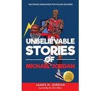 Unbelievable Stories of Michael Jordan: Decoding Greatness For Young Readers (Awesome Biography Books for Kids Children Ages 9-12) (Unbelievable Stories of: Biography Series for New & Young Readers)