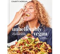 Unbelievably Vegan: 100+ Life-Changing, Plant-Based Recipes: A Cookbook