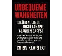 Unbequeme Wahrheiten - 10 Lügen, die du nicht länger glauben darfst: Wie Zucker, Pharma, Medien und Ernährung dich krank, dumm und kontrollierbar halten - und was du dagegen tun kannst