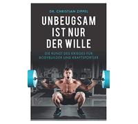 Unbeugsam ist nur der Wille: Die Kunst des Krieges für Bodybuilder und Kraftsportler