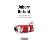 Unborn. Untold.: True Stories of Abortion and God's Healing Grace