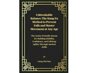 Unbreakable Balance: The Kung Fu Method to Prevent Falls and Master Movement at Any Age: The Senior-Friendly System for Building Stability, Confidence, and Lifelong Agility Through Ancient Drills