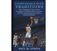 Unbreakable Blue Traditions: The Comprehensive Story of How Generations of Wildcats Players, Coaches, and Fans Shaped Kentucky’s Historic Basketball Identity
