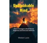 Unbreakable Mind: Proven Strategies to Build Mental Toughness and Overcome Adversity