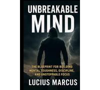 Unbreakable Mind: The Blueprint for Building Mental Toughness, Discipline, and Unstoppable Focus
