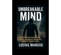 Unbreakable Mind: The Blueprint for Building Mental Toughness, Discipline, and Unstoppable Focus