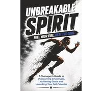 Unbreakable Spirit - Fuel Your Fire, Beat The Odds: A Teenagers Guide to Overcoming Challenges, Achieving Goals and Unlocking Your Full Potential