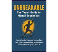 UNBREAKABLE: The Teen's Guide to Mental Toughness: How to Handle Pressure, Bounce Back from Failure, and Build the Resilience to Thrive in School, Sports, and Life