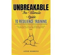 UNBREAKABLE: The Ultimate Guide to Resilience Training: How to Recover from Life’s Setbacks Conquer Challenges and Come Back Stronger Than Ever