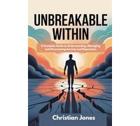 UNBREAKABLE WITHIN: A Complete Guide to Understanding, Managing and Overcoming Anxiety and Depression