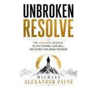 Unbroken Resolve: The Unshaken Resolve to Stay Strong, Lead Well, and Stand Firm Under Pressure