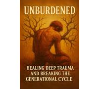 Unburdened: Healing Deep Trauma and Breaking the Generational Cycle