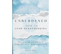 Unburdened: How to Stop Overthinking, The 8-Step Guide for Clarity and Real Results