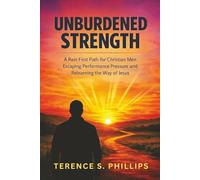 Unburdened Strength - A Rest-First Path for Christian Men Escaping Performance Pressure and Relearning the Way of Jesus