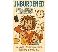 Unburdened: The Practical Guide to Overcoming Overwhelm and Finding Peace: Because life isn’t meant to feel like a to-do list.