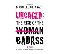 Uncaged: The Rise of the Badass: 26 Stories of the Wild Woman to Ignite the Fire in your Soul