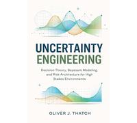 Uncertainty Engineering: Decision Theory, Bayesian Modeling, and Risk Architecture for High-Stakes Environments