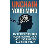 Unchain Your Mind: How to Stop Overthinking, Silence Your Inner Critic, and Free Yourself from Relationship Anxiety