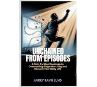 UNCHAINED FROM EPISODES: A Step by Step Roadmap to Overcoming Binge-Watching and Reclaim Your Daily Life