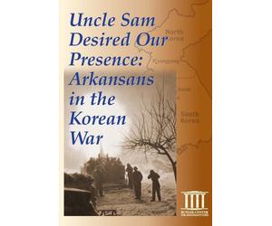 Uncle Sam Desired Our Presence: Arkansans in the Korean War