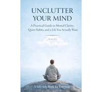 UNCLUTTER YOUR MIND: A Practical Guide to Mental Clarity, Quiet Habits, and a Life You Actually Want