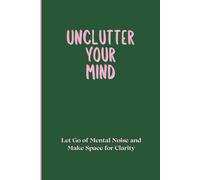 Unclutter Your Mind: Let Go of Mental Noise and Make Space for Clarity