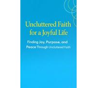 Uncluttered Faith for a Joyful Life: Finding Joy, Purpose, and Peace Through Uncluttered Faith