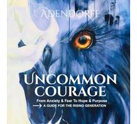 Uncommon Courage: From Anxiety & Fear to Hope & Purpose- A Guide for the Rising Generation