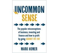 Uncommon Sense: The popular misconceptions of business, investing and finance and how to profit by going against the tide