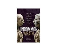 Uncommon Wrath – How Caesar and Cato's Deadly Rivalry Destroyed the Roman Republic