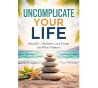 UNCOMPLICATE YOUR LIFE: Simplify the Clutter and Focus on What Matters