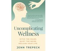 Uncomplicating Wellness: Ditch the Rules. Quiet the Noise. Reclaim Your Life.