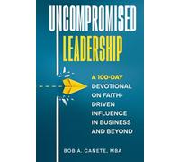 Uncompromised Leadership: A 100-Day Devotional on Faith-Driven Influence in Business and Beyond