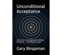 Unconditional Acceptance: A Journey to Accepting Everything, Everyone - Including Yourself